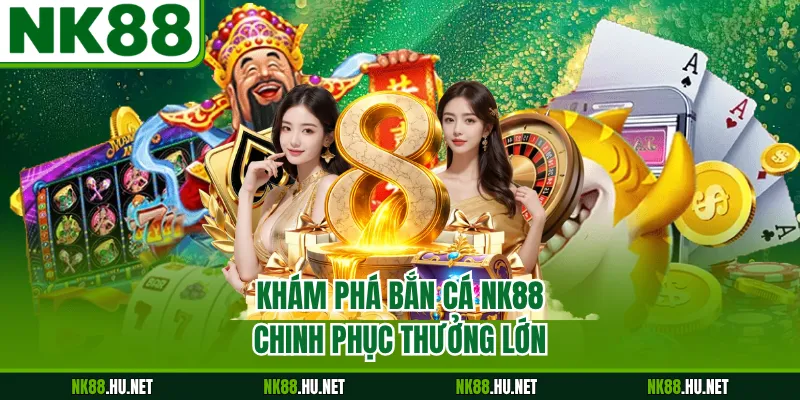 Khám phá bắn cá NK88 chinh phục thưởng lớn